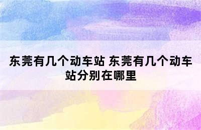 东莞有几个动车站 东莞有几个动车站分别在哪里